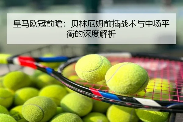 皇马欧冠前瞻：贝林厄姆前插战术与中场平衡的深度解析