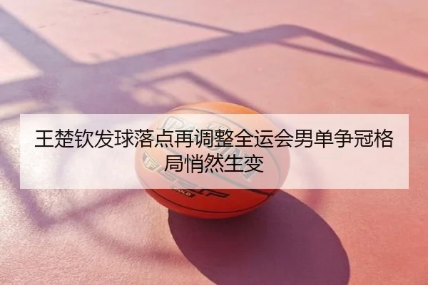 王楚钦发球落点再调整全运会男单争冠格局悄然生变