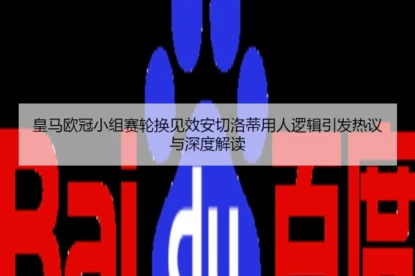 皇马欧冠小组赛轮换见效安切洛蒂用人逻辑引发热议与深度解读